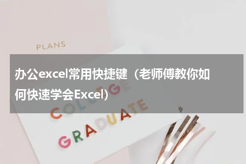 办公excel常用快捷键（老师傅教你如何快速学会Excel）