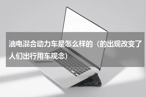油电混合动力车是怎么样的（的出现改变了人们出行用车观念）