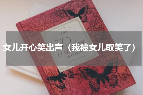 女儿开心笑出声（我被女儿取笑了）