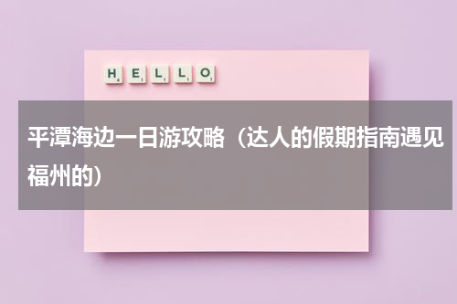 平潭海边一日游攻略（达人的假期指南遇见福州的）