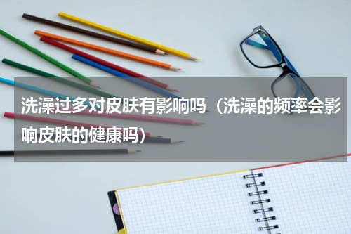 洗澡过多对皮肤有影响吗（洗澡的频率会影响皮肤的健康吗）