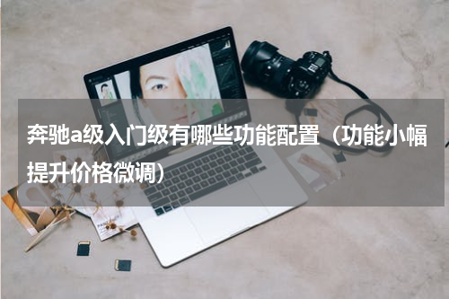 奔驰a级入门级有哪些功能配置（功能小幅提升价格微调）