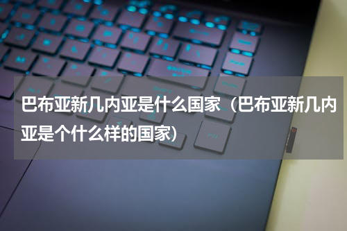巴布亚新几内亚是什么国家（巴布亚新几内亚是个什么样的国家）