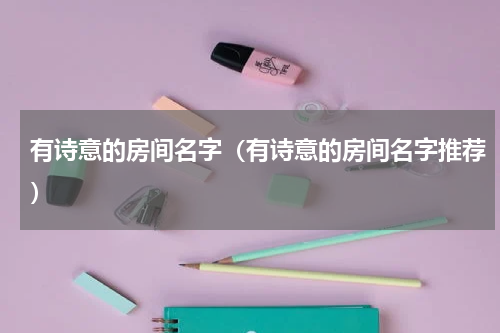 有诗意的房间名字（有诗意的房间名字推荐）