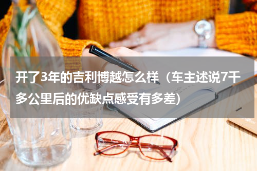 开了3年的吉利博越怎么样（车主述说7千多公里后的优缺点感受有多差）