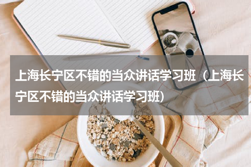 上海长宁区不错的当众讲话学习班（上海长宁区不错的当众讲话学习班）