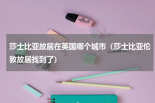莎士比亚故居在英国哪个城市（莎士比亚伦敦故居找到了）