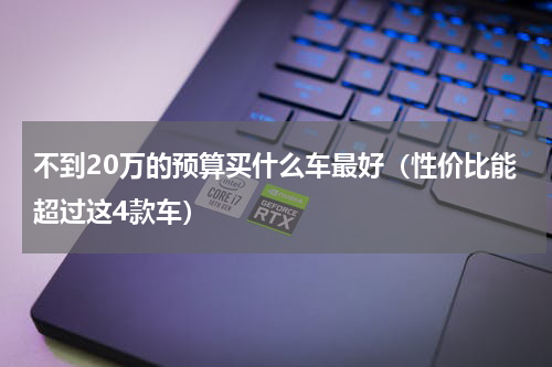 不到20万的预算买什么车最好（性价比能超过这4款车）
