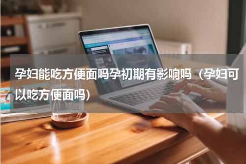 孕妇能吃方便面吗孕初期有影响吗（孕妇可以吃方便面吗）