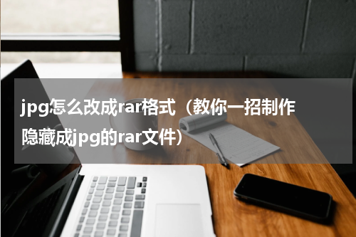 jpg怎么改成rar格式（教你一招制作隐藏成jpg的rar文件）