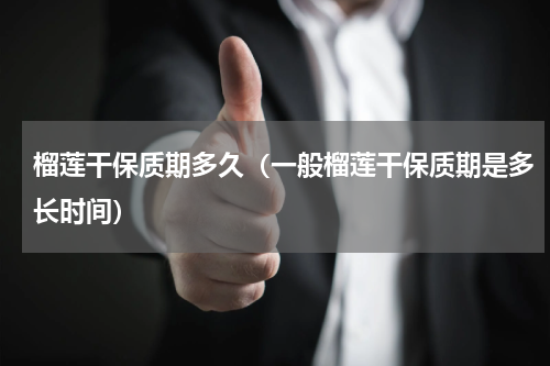榴莲干保质期多久（一般榴莲干保质期是多长时间）