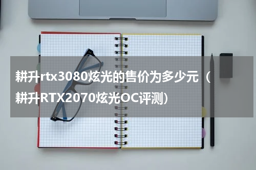 耕升rtx3080炫光的售价为多少元（耕升RTX2070炫光OC评测）