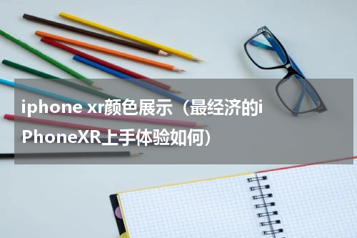 iphone xr颜色展示（最经济的iPhoneXR上手体验如何）
