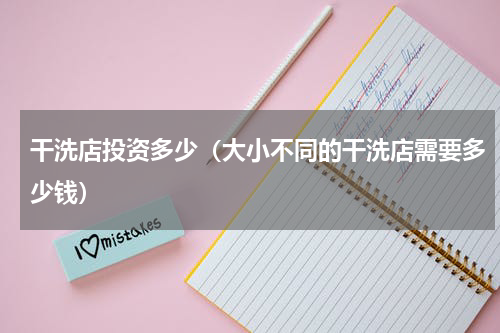 干洗店投资多少（大小不同的干洗店需要多少钱）
