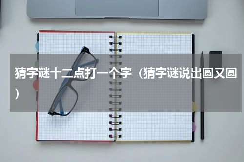 猜字谜十二点打一个字（猜字谜说出圆又圆）