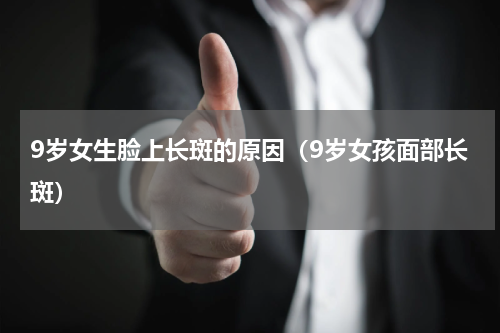 9岁女生脸上长斑的原因（9岁女孩面部长斑）