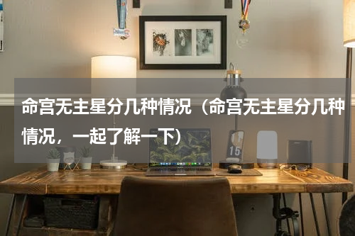 命宫无主星分几种情况（命宫无主星分几种情况，一起了解一下）