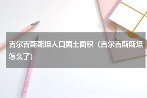 吉尔吉斯斯坦人口国土面积（吉尔吉斯斯坦怎么了）
