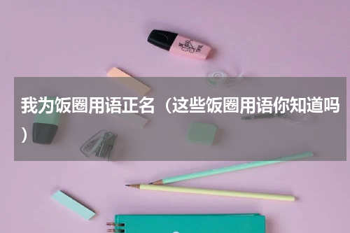 我为饭圈用语正名（这些饭圈用语你知道吗）