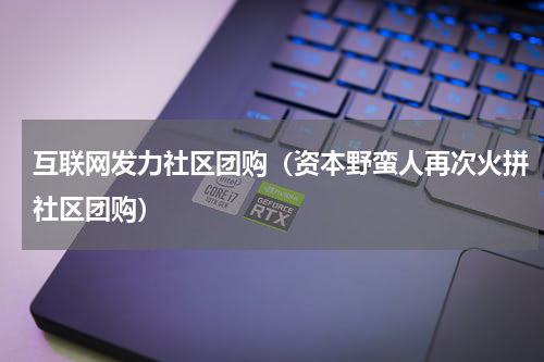 互联网发力社区团购（资本野蛮人再次火拼社区团购）