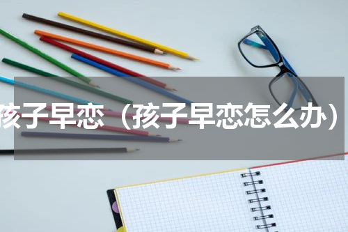 孩子早恋（孩子早恋怎么办）