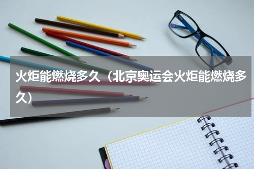 火炬能燃烧多久（北京奥运会火炬能燃烧多久）