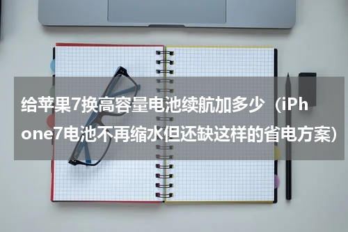 给苹果7换高容量电池续航加多少（iPhone7电池不再缩水但还缺这样的省电方案）