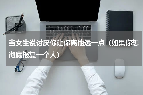 当女生说讨厌你让你离他远一点（如果你想彻底报复一个人）