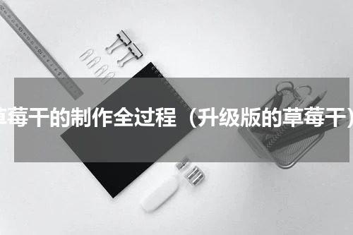 草莓干的制作全过程（升级版的草莓干）