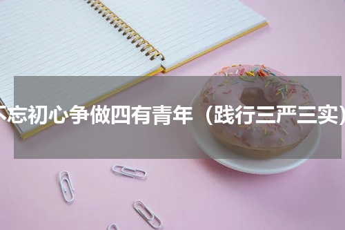 不忘初心争做四有青年（践行三严三实）