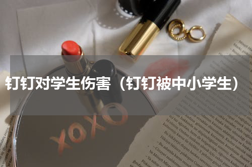 钉钉对学生伤害（钉钉被中小学生）