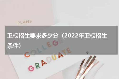 卫校招生要求多少分（2022年卫校招生条件）