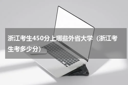 浙江考生450分上哪些外省大学（浙江考生考多少分）