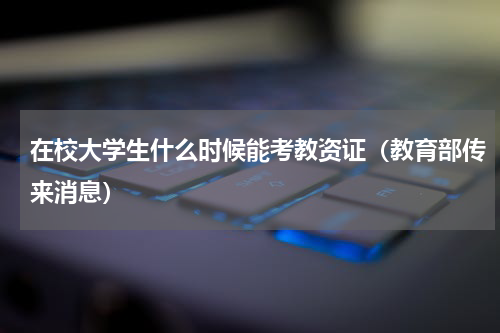 在校大学生什么时候能考教资证（教育部传来消息）