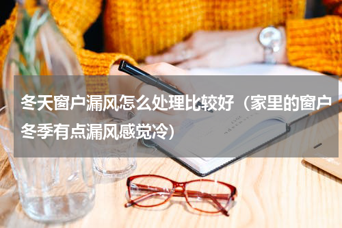 冬天窗户漏风怎么处理比较好（家里的窗户冬季有点漏风感觉冷）