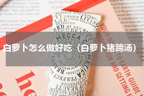 白萝卜怎么做好吃（白萝卜猪蹄汤）