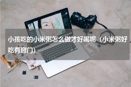小孩吃的小米粥怎么做才好喝呢（小米粥好吃有窍门）