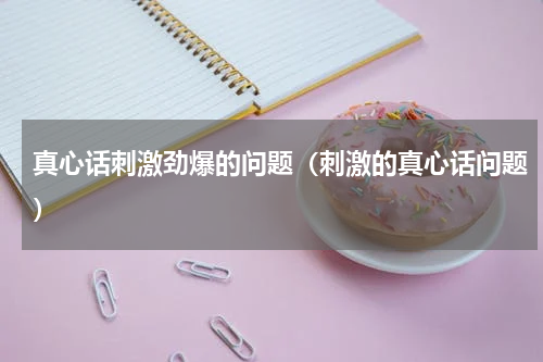 真心话刺激劲爆的问题（刺激的真心话问题）