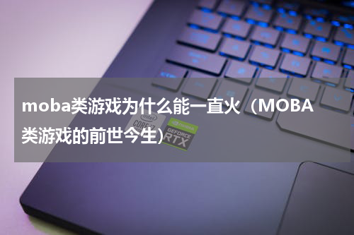moba类游戏为什么能一直火（MOBA类游戏的前世今生）