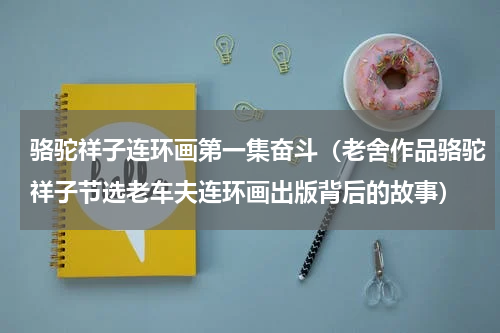 骆驼祥子连环画第一集奋斗（老舍作品骆驼祥子节选老车夫连环画出版背后的故事）