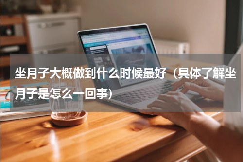 坐月子大概做到什么时候最好（具体了解坐月子是怎么一回事）