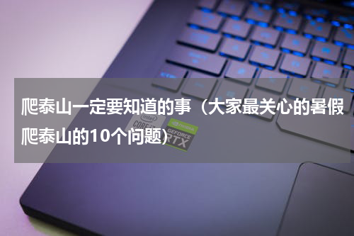爬泰山一定要知道的事（大家最关心的暑假爬泰山的10个问题）