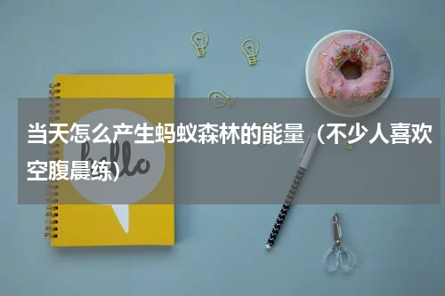 当天怎么产生蚂蚁森林的能量（不少人喜欢空腹晨练）