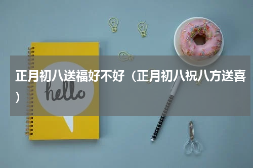 正月初八送福好不好（正月初八祝八方送喜）