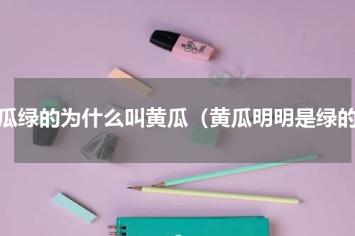 黄瓜绿的为什么叫黄瓜（黄瓜明明是绿的）