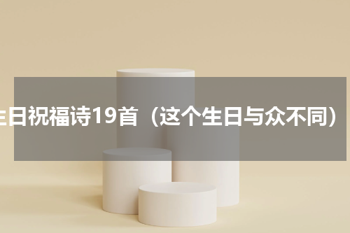生日祝福诗19首（这个生日与众不同）