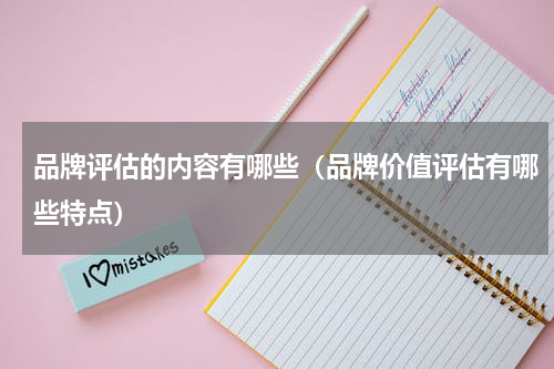 品牌评估的内容有哪些（品牌价值评估有哪些特点）