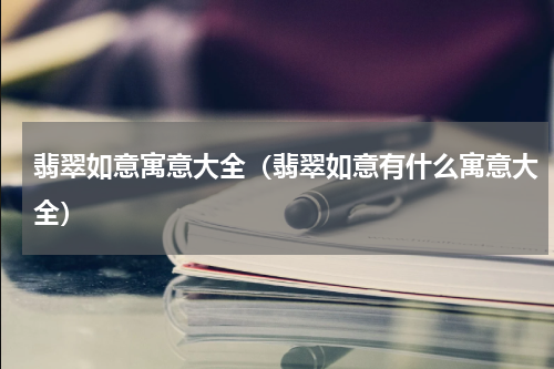 翡翠如意寓意大全（翡翠如意有什么寓意大全）