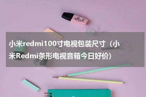 小米redmi100寸电视包装尺寸（小米Redmi条形电视音箱今日好价）