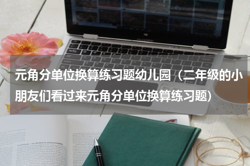 元角分单位换算练习题幼儿园（二年级的小朋友们看过来元角分单位换算练习题）